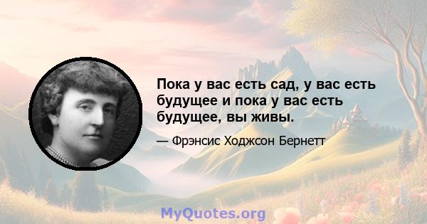 Пока у вас есть сад, у вас есть будущее и пока у вас есть будущее, вы живы.