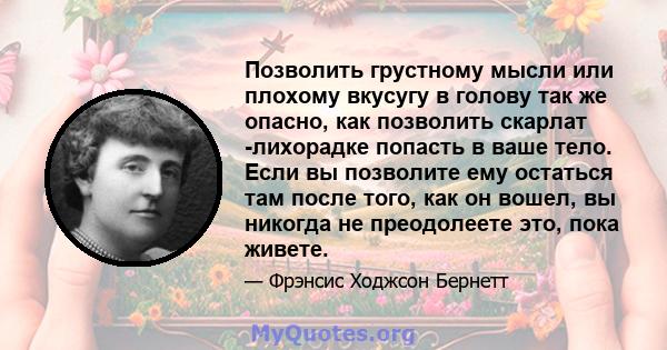 Позволить грустному мысли или плохому вкусугу в голову так же опасно, как позволить скарлат -лихорадке попасть в ваше тело. Если вы позволите ему остаться там после того, как он вошел, вы никогда не преодолеете это,