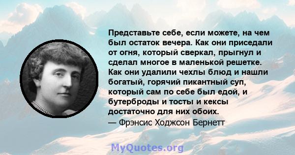 Представьте себе, если можете, на чем был остаток вечера. Как они приседали от огня, который сверкал, прыгнул и сделал многое в маленькой решетке. Как они удалили чехлы блюд и нашли богатый, горячий пикантный суп,