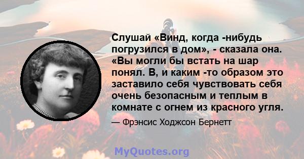 Слушай «Винд, когда -нибудь погрузился в дом», - сказала она. «Вы могли бы встать на шар понял. В, и каким -то образом это заставило себя чувствовать себя очень безопасным и теплым в комнате с огнем из красного угля.