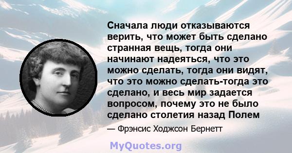 Сначала люди отказываются верить, что может быть сделано странная вещь, тогда они начинают надеяться, что это можно сделать, тогда они видят, что это можно сделать-тогда это сделано, и весь мир задается вопросом, почему 