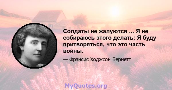 Солдаты не жалуются ... Я не собираюсь этого делать; Я буду притворяться, что это часть войны.