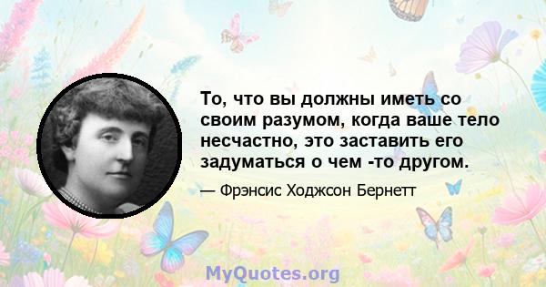 То, что вы должны иметь со своим разумом, когда ваше тело несчастно, это заставить его задуматься о чем -то другом.