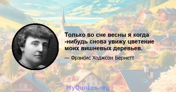 Только во сне весны я когда -нибудь снова увижу цветение моих вишневых деревьев.