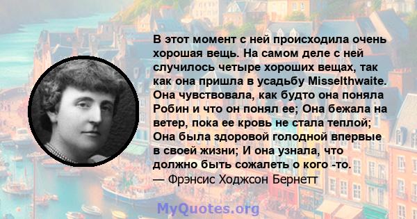 В этот момент с ней происходила очень хорошая вещь. На самом деле с ней случилось четыре хороших вещах, так как она пришла в усадьбу Misselthwaite. Она чувствовала, как будто она поняла Робин и что он понял ее; Она