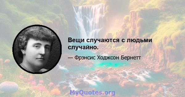 Вещи случаются с людьми случайно.