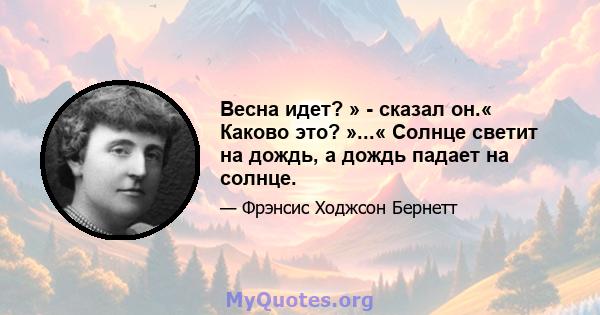 Весна идет? » - сказал он.« Каково это? »...« Солнце светит на дождь, а дождь падает на солнце.