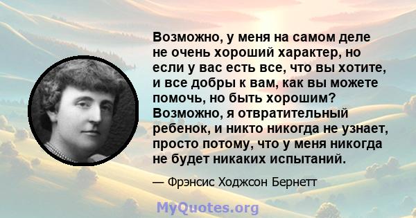 Возможно, у меня на самом деле не очень хороший характер, но если у вас есть все, что вы хотите, и все добры к вам, как вы можете помочь, но быть хорошим? Возможно, я отвратительный ребенок, и никто никогда не узнает,