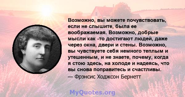 Возможно, вы можете почувствовать, если не слышите, была ее воображаемая. Возможно, добрые мысли как -то достигают людей, даже через окна, двери и стены. Возможно, вы чувствуете себя немного теплым и утешенным, и не