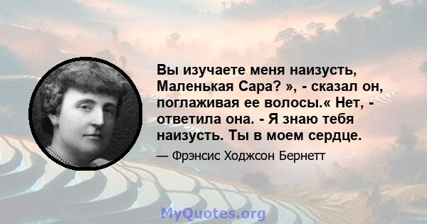 Вы изучаете меня наизусть, Маленькая Сара? », - сказал он, поглаживая ее волосы.« Нет, - ответила она. - Я знаю тебя наизусть. Ты в моем сердце.