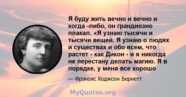 Я буду жить вечно и вечно и когда -либо, он грандиозно плакал. «Я узнаю тысячи и тысячи вещей. Я узнаю о людях и существах и обо всем, что растет - как Дикон - и я никогда не перестану делать магию. Я в порядке, у меня