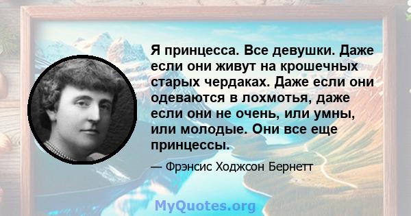 Я принцесса. Все девушки. Даже если они живут на крошечных старых чердаках. Даже если они одеваются в лохмотья, даже если они не очень, или умны, или молодые. Они все еще принцессы.