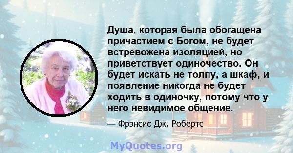 Душа, которая была обогащена причастием с Богом, не будет встревожена изоляцией, но приветствует одиночество. Он будет искать не толпу, а шкаф, и появление никогда не будет ходить в одиночку, потому что у него невидимое 