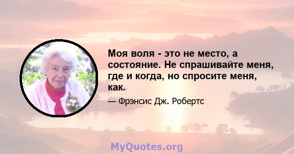 Моя воля - это не место, а состояние. Не спрашивайте меня, где и когда, но спросите меня, как.