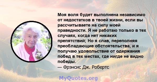 Моя воля будет выполнена независимо от недостатков в твоей жизни, если вы рассчитываете на силу моей праведности. Я не работаю только в тех случаях, когда нет никаких препятствий; Но я слав, переполняя преобладающие