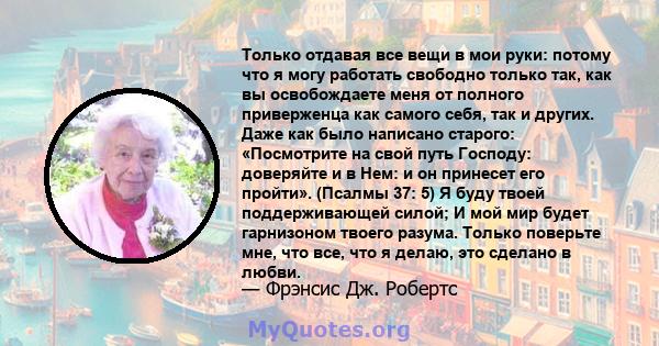 Только отдавая все вещи в мои руки: потому что я могу работать свободно только так, как вы освобождаете меня от полного приверженца как самого себя, так и других. Даже как было написано старого: «Посмотрите на свой путь 