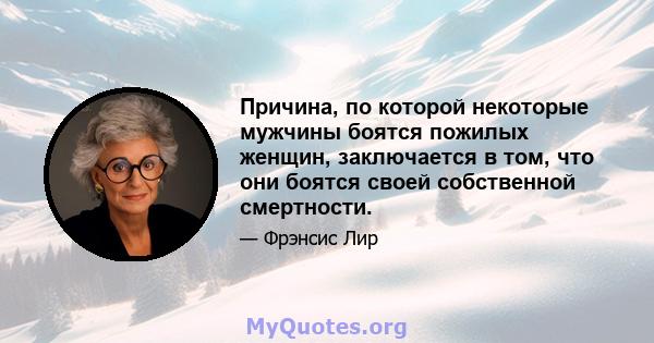 Причина, по которой некоторые мужчины боятся пожилых женщин, заключается в том, что они боятся своей собственной смертности.