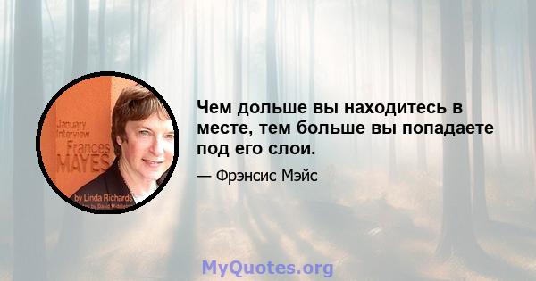 Чем дольше вы находитесь в месте, тем больше вы попадаете под его слои.