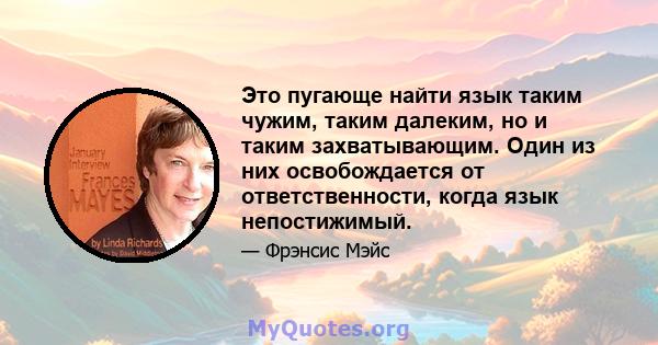 Это пугающе найти язык таким чужим, таким далеким, но и таким захватывающим. Один из них освобождается от ответственности, когда язык непостижимый.