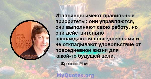 Итальянцы имеют правильные приоритеты: они управляются, они выполняют свою работу, но они действительно наслаждаются повседневными и не откладывают удовольствие от повседневной жизни для какой-то будущей цели.