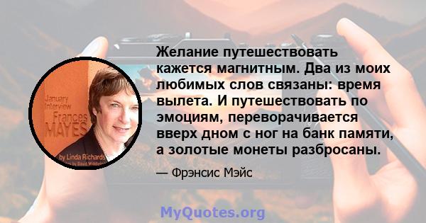 Желание путешествовать кажется магнитным. Два из моих любимых слов связаны: время вылета. И путешествовать по эмоциям, переворачивается вверх дном с ног на банк памяти, а золотые монеты разбросаны.