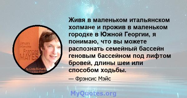 Живя в маленьком итальянском холмане и прожив в маленьком городке в Южной Георгии, я понимаю, что вы можете распознать семейный бассейн геновым бассейном под лифтом бровей, длины шеи или способом ходьбы.