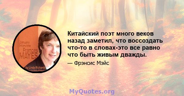 Китайский поэт много веков назад заметил, что воссоздать что-то в словах-это все равно что быть живым дважды.