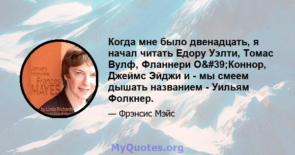 Когда мне было двенадцать, я начал читать Едору Уэлти, Томас Вулф, Фланнери О'Коннор, Джеймс Эйджи и - мы смеем дышать названием - Уильям Фолкнер.