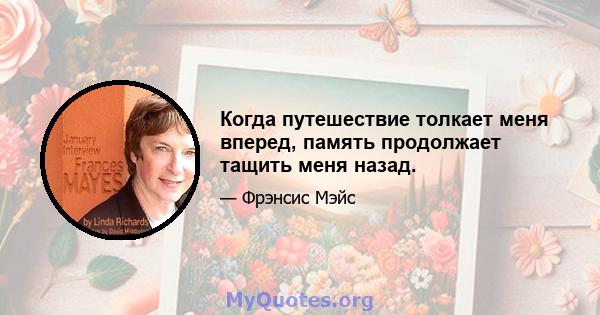 Когда путешествие толкает меня вперед, память продолжает тащить меня назад.