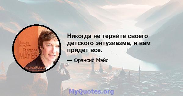 Никогда не теряйте своего детского энтузиазма, и вам придет все.