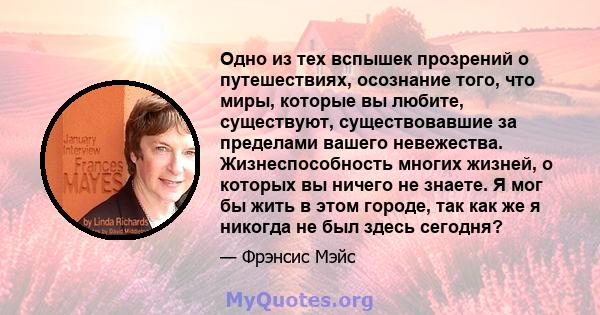 Одно из тех вспышек прозрений о путешествиях, осознание того, что миры, которые вы любите, существуют, существовавшие за пределами вашего невежества. Жизнеспособность многих жизней, о которых вы ничего не знаете. Я мог