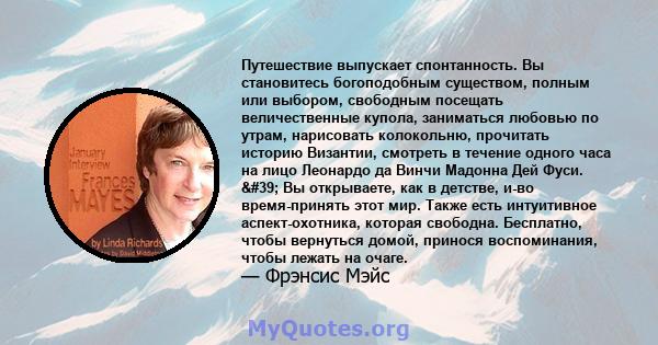 Путешествие выпускает спонтанность. Вы становитесь богоподобным существом, полным или выбором, свободным посещать величественные купола, заниматься любовью по утрам, нарисовать колокольню, прочитать историю Византии,