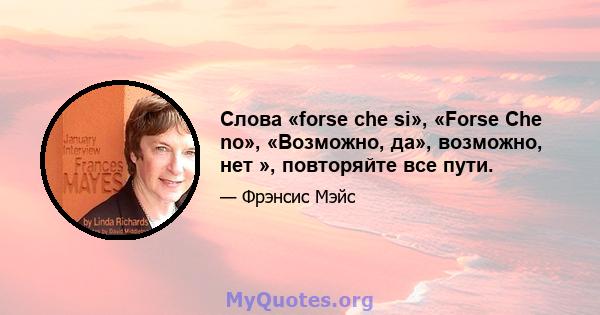 Слова «forse che si», «Forse Che no», «Возможно, да», возможно, нет », повторяйте все пути.