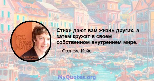 Стихи дают вам жизнь других, а затем кружат в своем собственном внутреннем мире.