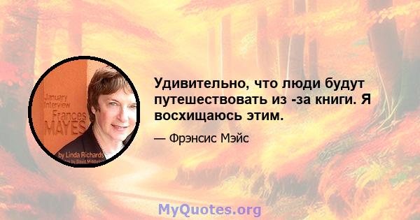 Удивительно, что люди будут путешествовать из -за книги. Я восхищаюсь этим.