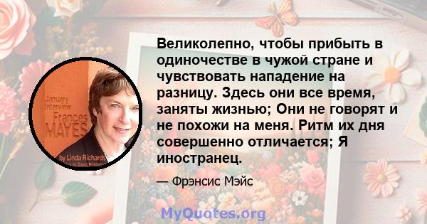 Великолепно, чтобы прибыть в одиночестве в чужой стране и чувствовать нападение на разницу. Здесь они все время, заняты жизнью; Они не говорят и не похожи на меня. Ритм их дня совершенно отличается; Я иностранец.