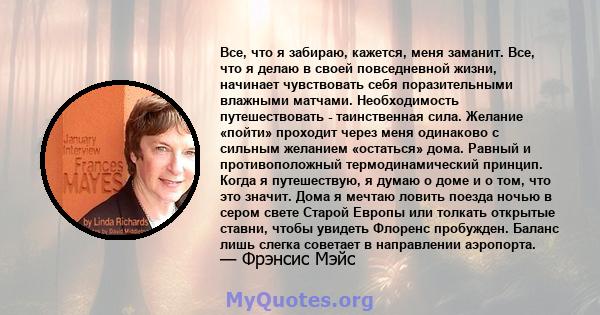 Все, что я забираю, кажется, меня заманит. Все, что я делаю в своей повседневной жизни, начинает чувствовать себя поразительными влажными матчами. Необходимость путешествовать - таинственная сила. Желание «пойти»