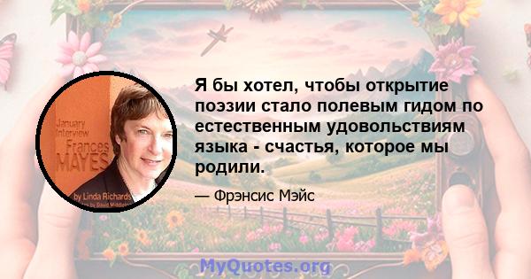 Я бы хотел, чтобы открытие поэзии стало полевым гидом по естественным удовольствиям языка - счастья, которое мы родили.