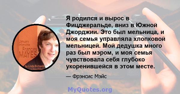 Я родился и вырос в Фицджеральде, вниз в Южной Джорджии. Это был мельница, и моя семья управляла хлопковой мельницей. Мой дедушка много раз был мэром, и моя семья чувствовала себя глубоко укоренившейся в этом месте.