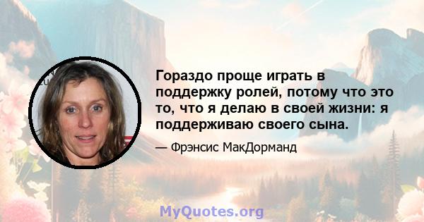 Гораздо проще играть в поддержку ролей, потому что это то, что я делаю в своей жизни: я поддерживаю своего сына.