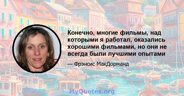 Конечно, многие фильмы, над которыми я работал, оказались хорошими фильмами, но они не всегда были лучшими опытами