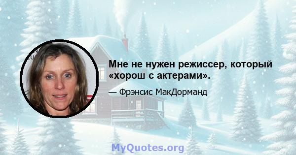 Мне не нужен режиссер, который «хорош с актерами».