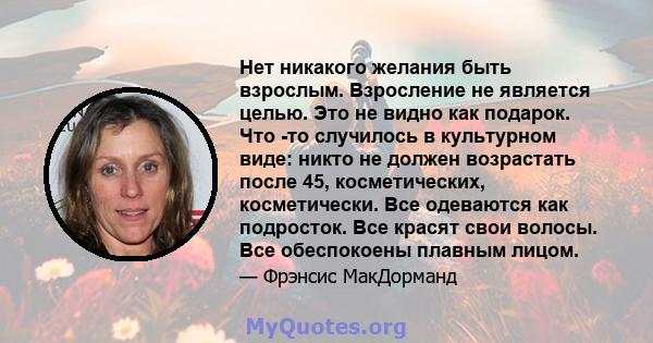 Нет никакого желания быть взрослым. Взросление не является целью. Это не видно как подарок. Что -то случилось в культурном виде: никто не должен возрастать после 45, косметических, косметически. Все одеваются как