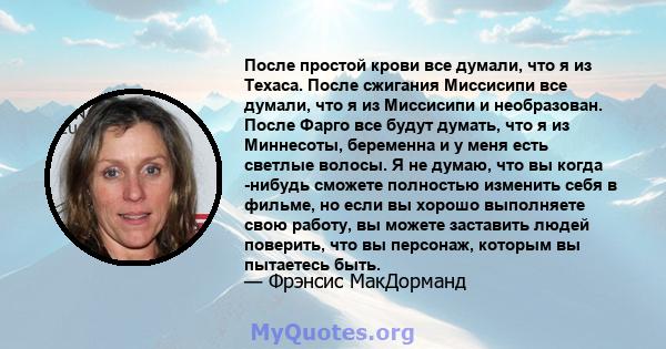 После простой крови все думали, что я из Техаса. После сжигания Миссисипи все думали, что я из Миссисипи и необразован. После Фарго все будут думать, что я из Миннесоты, беременна и у меня есть светлые волосы. Я не