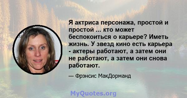 Я актриса персонажа, простой и простой ... кто может беспокоиться о карьере? Иметь жизнь. У звезд кино есть карьера - актеры работают, а затем они не работают, а затем они снова работают.