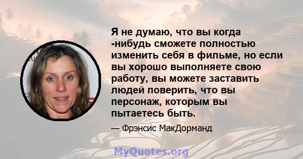 Я не думаю, что вы когда -нибудь сможете полностью изменить себя в фильме, но если вы хорошо выполняете свою работу, вы можете заставить людей поверить, что вы персонаж, которым вы пытаетесь быть.