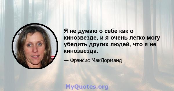 Я не думаю о себе как о кинозвезде, и я очень легко могу убедить других людей, что я не кинозвезда.