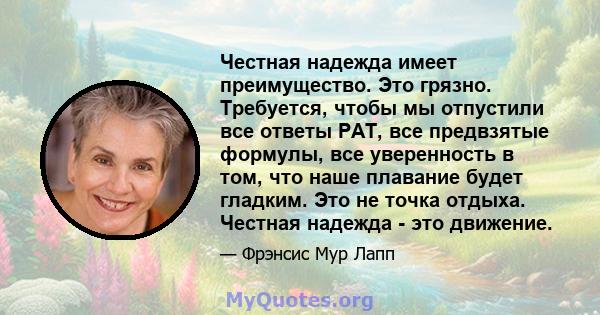 Честная надежда имеет преимущество. Это грязно. Требуется, чтобы мы отпустили все ответы PAT, все предвзятые формулы, все уверенность в том, что наше плавание будет гладким. Это не точка отдыха. Честная надежда - это