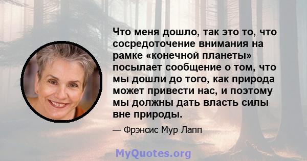 Что меня дошло, так это то, что сосредоточение внимания на рамке «конечной планеты» посылает сообщение о том, что мы дошли до того, как природа может привести нас, и поэтому мы должны дать власть силы вне природы.