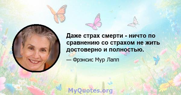 Даже страх смерти - ничто по сравнению со страхом не жить достоверно и полностью.